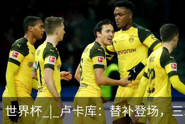 世界杯 | 卢卡库：替补登场，三次改变战局