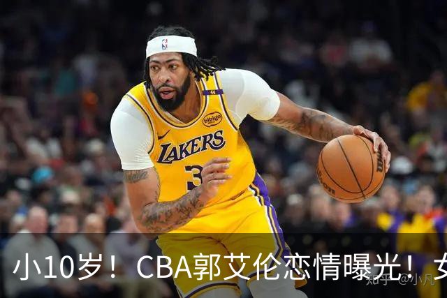 小10岁！CBA郭艾伦恋情曝光！女方23岁，颜值不俗，还是篮球网红