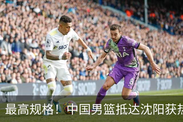 最高规格！中国男篮抵达沈阳获热烈欢迎 备战7月3日对决日本