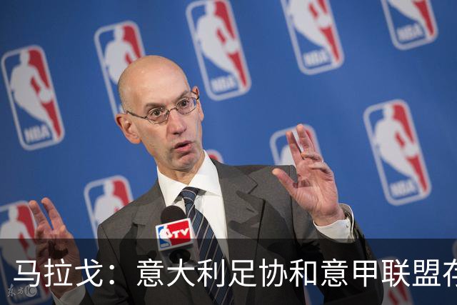 马拉戈：意大利足协和意甲联盟存在冲突 这两个领域必须沟通