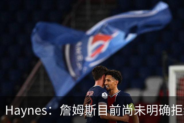 Haynes：詹姆斯目前尚未明确拒绝任何致电的球队 没给出明确答复