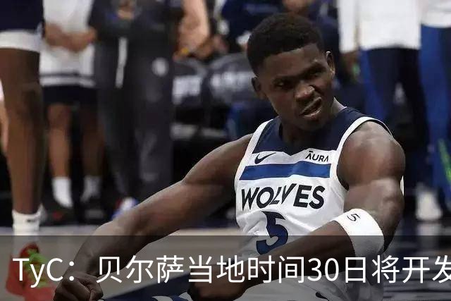 TyC：贝尔萨当地时间30日将开发布会，届时预计宣布辞职